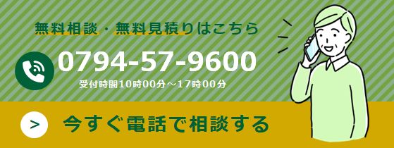 無料相談・無料見積りはこちら 電話番号0794-57-9600 受付時間10時～17時 今すぐ電話で相談する